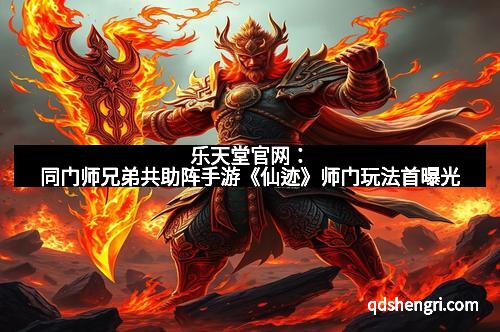 乐天堂官网：同门师兄弟共助阵手游《仙迹》师门玩法首曝光