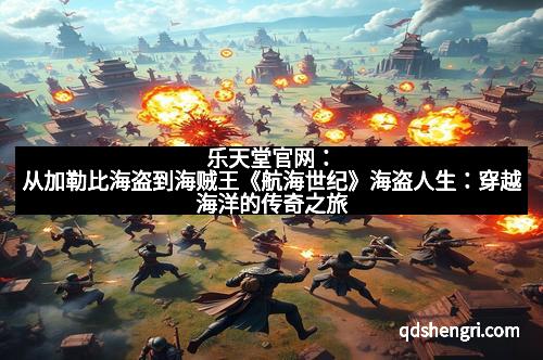 乐天堂官网：从加勒比海盗到海贼王《航海世纪》海盗人生：穿越海洋的传奇之旅