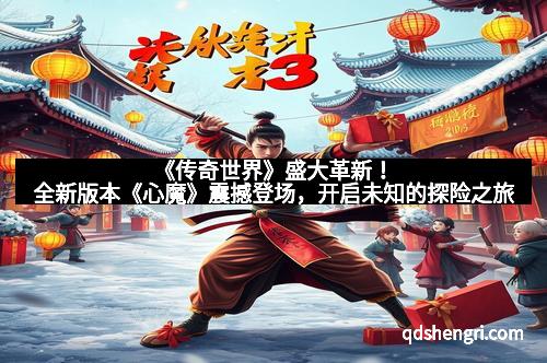 《传奇世界》盛大革新！全新版本《心魔》震撼登场，开启未知的探险之旅