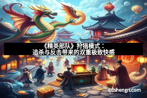 《精英部队》狩猎模式：追杀与反击带来的双重极致快感